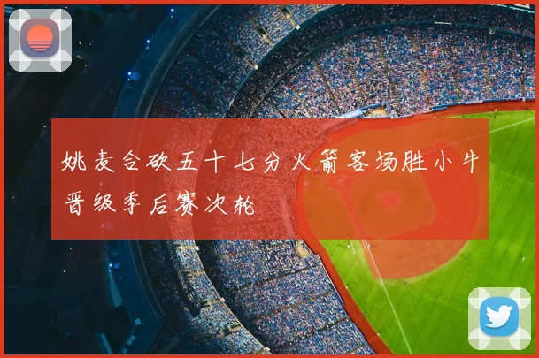 姚麦合砍五十七分火箭客场胜小牛晋级季后赛次轮