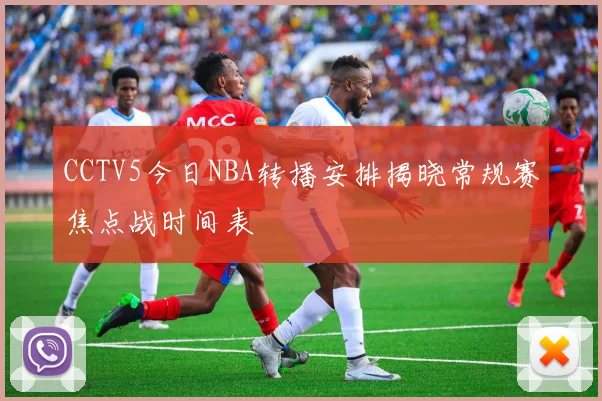 CCTV5今日NBA转播安排揭晓常规赛焦点战时间表