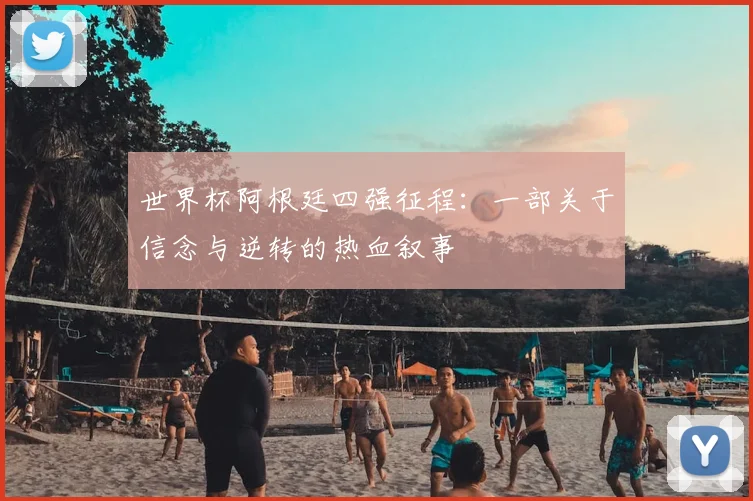 世界杯阿根廷四强征程：一部关于信念与逆转的热血叙事