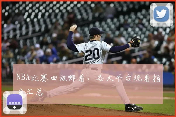 NBA比赛回放哪看，各大平台观看指南汇总