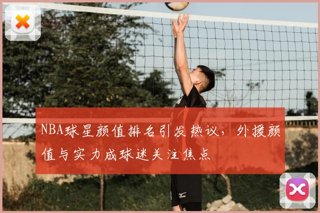 NBA球星颜值排名引发热议，外援颜值与实力成球迷关注焦点