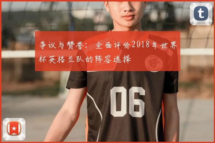 争议与赞誉:全面评价2018年世界杯英格兰队的阵容选择