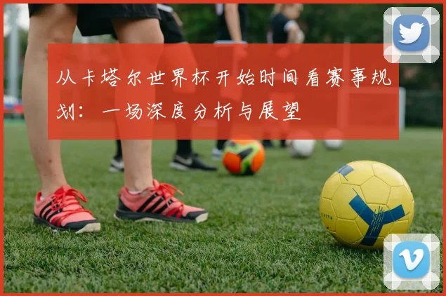 从卡塔尔世界杯开始时间看赛事规划：一场深度分析与展望