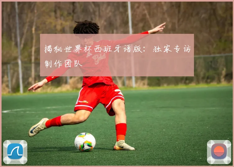 揭秘世界杯西班牙语版：独家专访制作团队