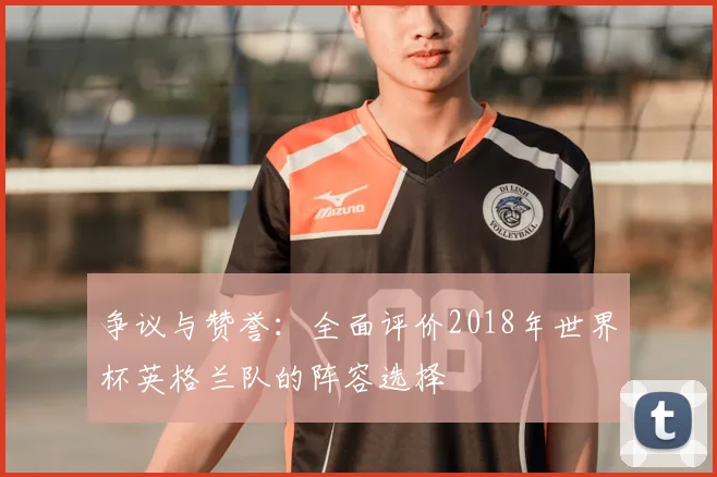 争议与赞誉：全面评价2018年世界杯英格兰队的阵容选择