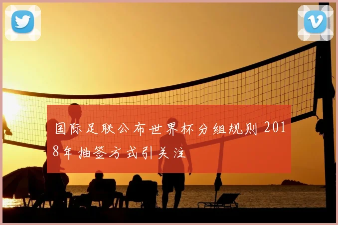 国际足联公布世界杯分组规则 2018年抽签方式引关注