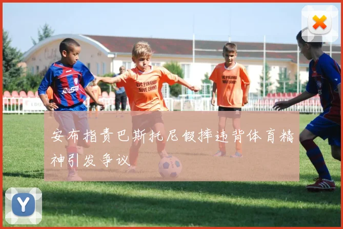 安布指责巴斯托尼假摔违背体育精神引发争议