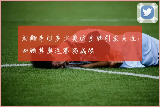 刘翔夺过多少奥运金牌引发关注，回顾其奥运赛场成绩