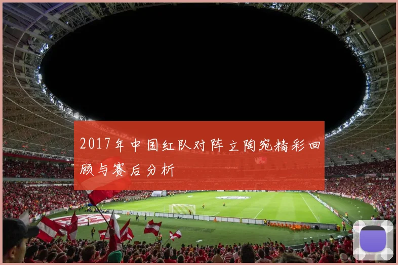 2017年中国红队对阵立陶宛精彩回顾与赛后分析