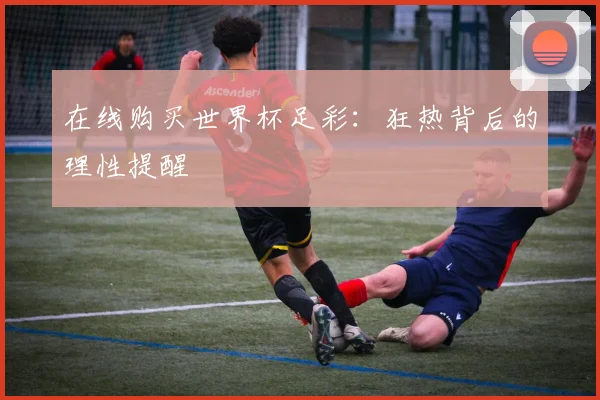 在线购买世界杯足彩：狂热背后的理性提醒