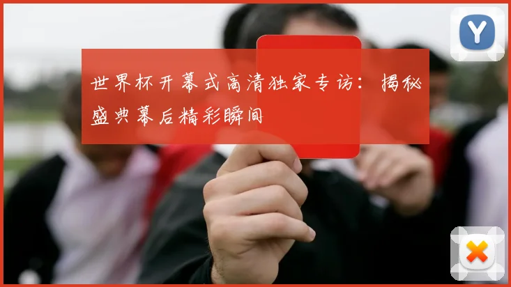 世界杯开幕式高清独家专访：揭秘盛典幕后精彩瞬间