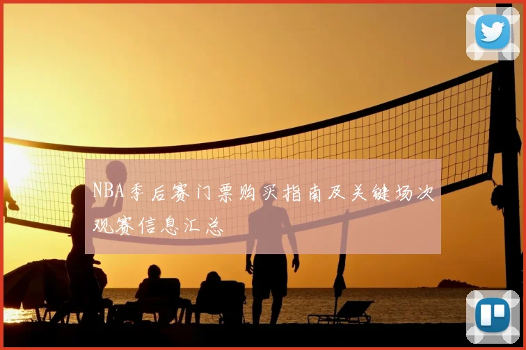 NBA季后赛门票购买指南及关键场次观赛信息汇总