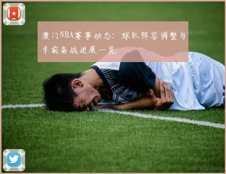 澳门NBA赛事动态:球队阵容调整与季前备战进展一览