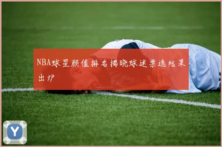 NBA球星颜值排名揭晓球迷票选结果出炉