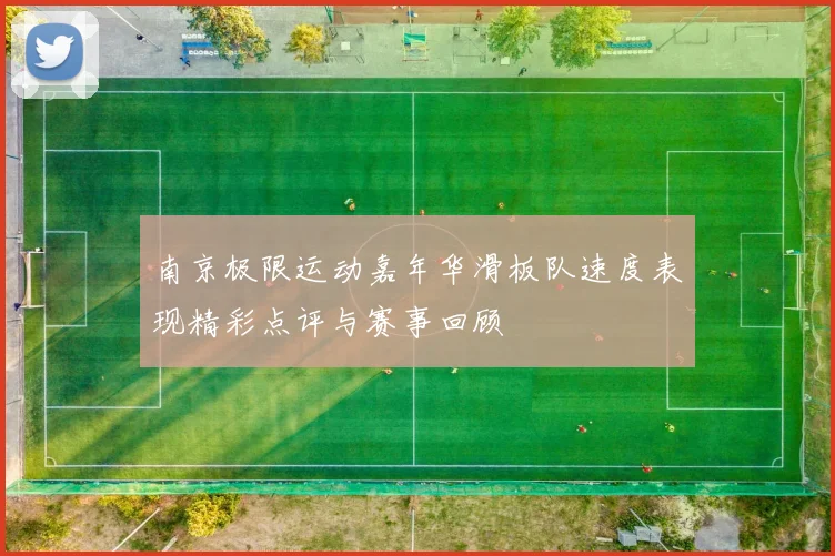 南京极限运动嘉年华滑板队速度表现精彩点评与赛事回顾