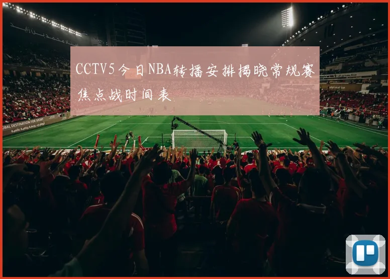 CCTV5今日NBA转播安排揭晓常规赛焦点战时间表
