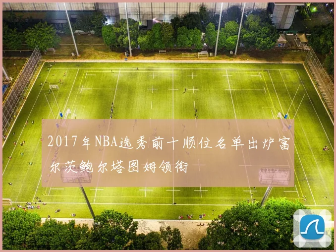 2017年NBA选秀前十顺位名单出炉富尔茨鲍尔塔图姆领衔