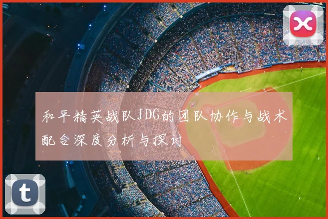 和平精英战队JDG的团队协作与战术配合深度分析与探讨