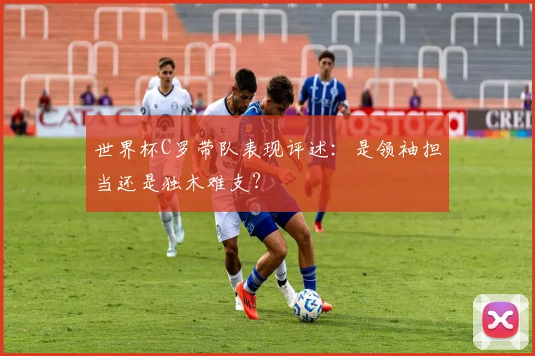 世界杯C罗带队表现评述：是领袖担当还是独木难支？