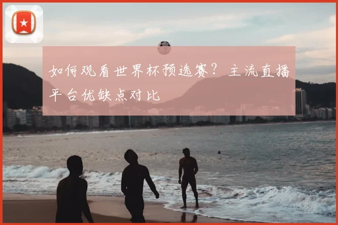如何观看世界杯预选赛？主流直播平台优缺点对比
