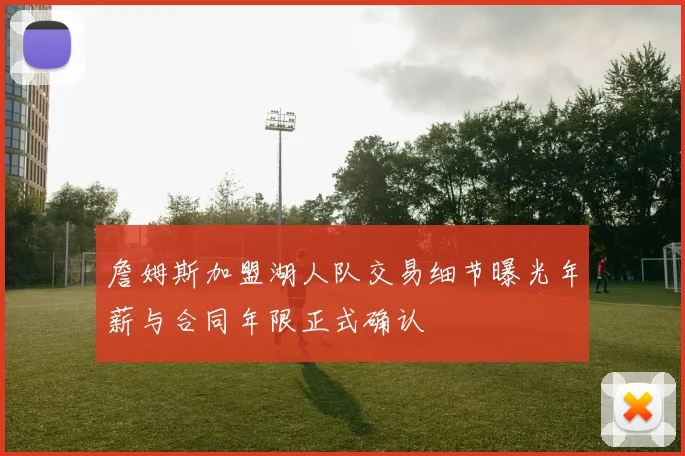 詹姆斯加盟湖人队交易细节曝光年薪与合同年限正式确认