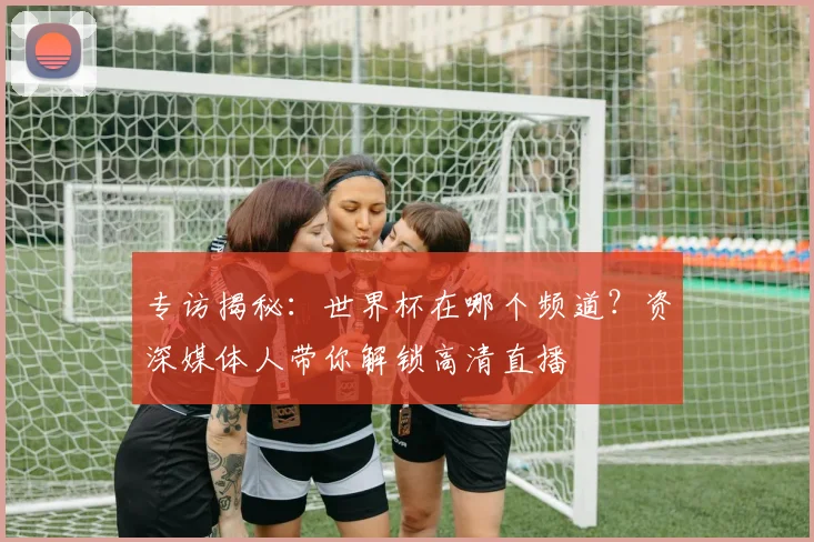 专访揭秘:世界杯在哪个频道?资深媒体人带你解锁高清直播