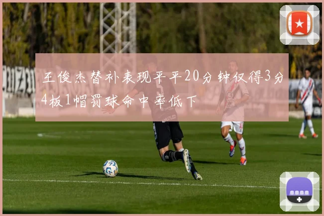 王俊杰替补表现平平20分钟仅得3分4板1帽罚球命中率低下