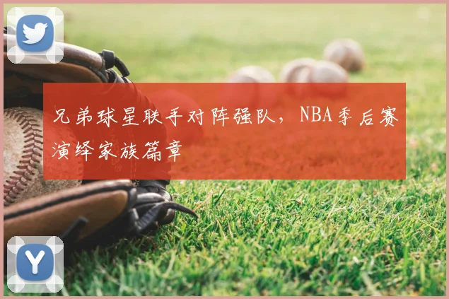 兄弟球星联手对阵强队，NBA季后赛演绎家族篇章