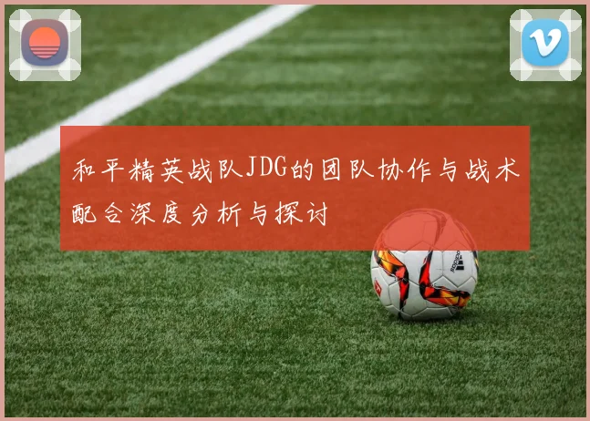 和平精英战队JDG的团队协作与战术配合深度分析与探讨
