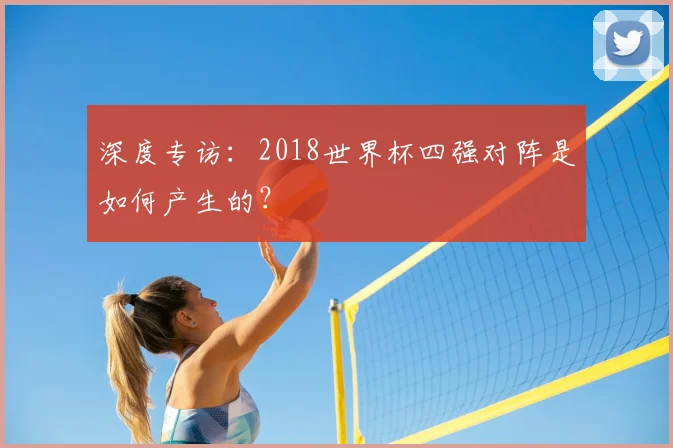 深度专访：2018世界杯四强对阵是如何产生的？