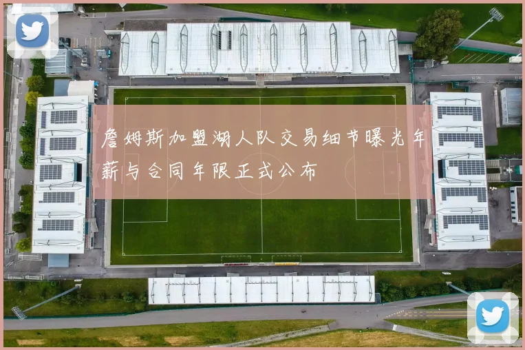 詹姆斯加盟湖人队交易细节曝光年薪与合同年限正式公布