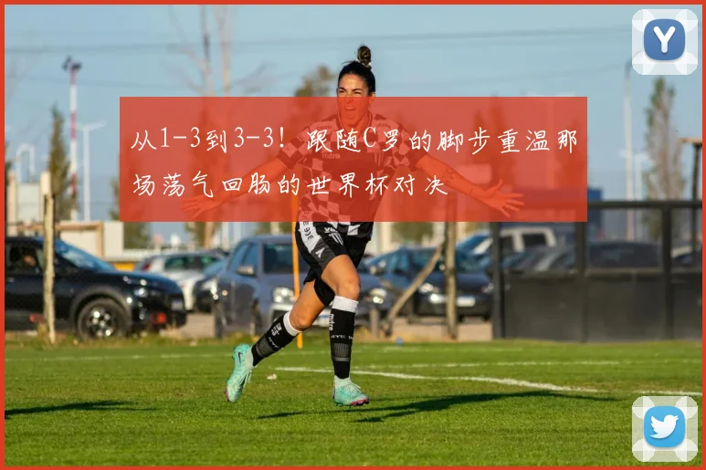 从1-3到3-3！跟随C罗的脚步重温那场荡气回肠的世界杯对决