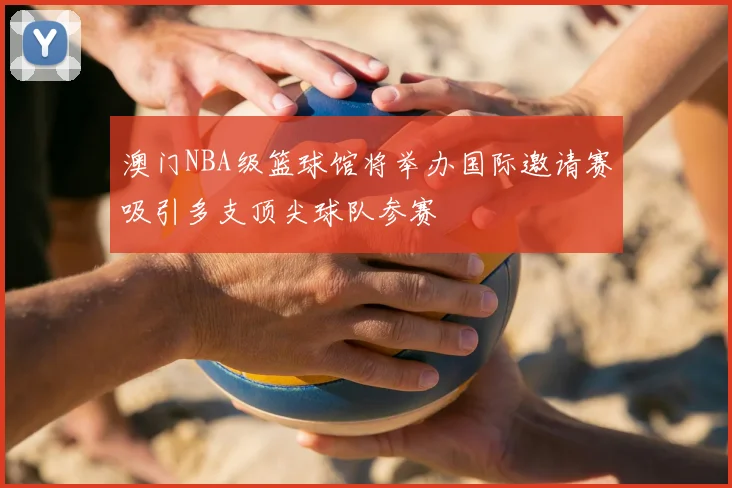 澳门NBA级篮球馆将举办国际邀请赛吸引多支顶尖球队参赛