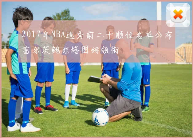 2017年NBA选秀前二十顺位名单公布富尔茨鲍尔塔图姆领衔