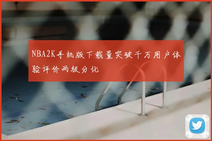 NBA2K手机版下载量突破千万用户体验评价两极分化