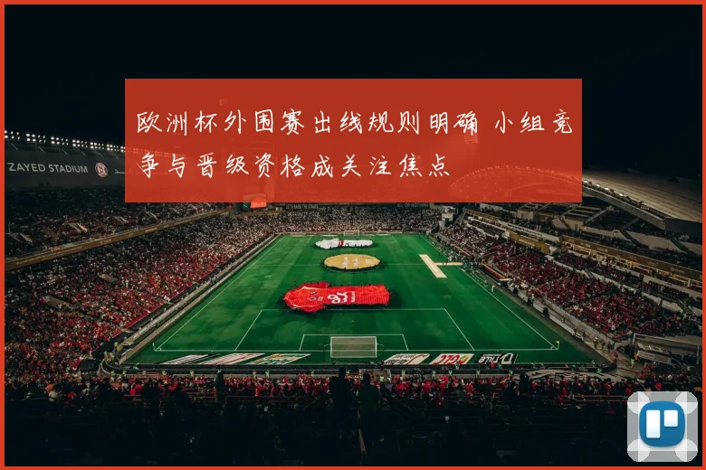 欧洲杯外围赛出线规则明确 小组竞争与晋级资格成关注焦点