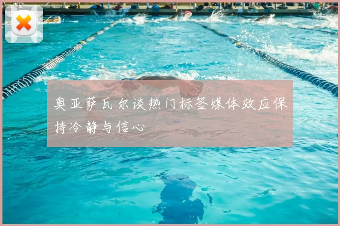 奥亚萨瓦尔谈热门标签媒体效应保持冷静与信心