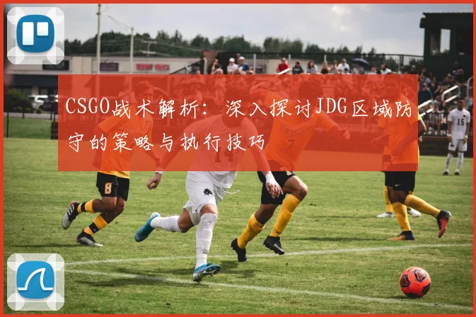 CSGO战术解析：深入探讨JDG区域防守的策略与执行技巧