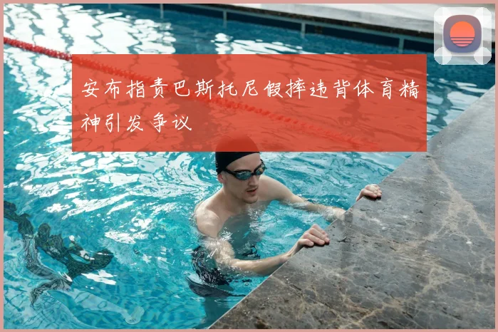 安布指责巴斯托尼假摔违背体育精神引发争议