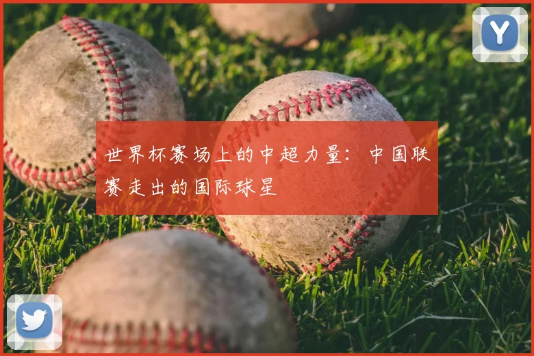 世界杯赛场上的中超力量：中国联赛走出的国际球星