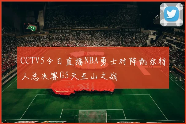 CCTV5今日直播NBA勇士对阵凯尔特人总决赛G5天王山之战