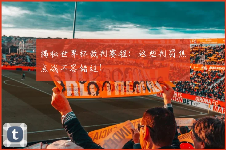揭秘世界杯裁判赛程：这些判罚焦点战不容错过！