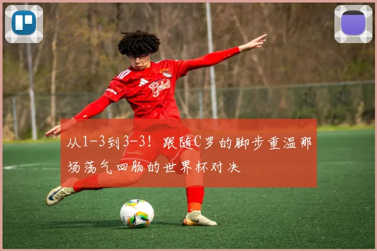 从1-3到3-3！跟随C罗的脚步重温那场荡气回肠的世界杯对决