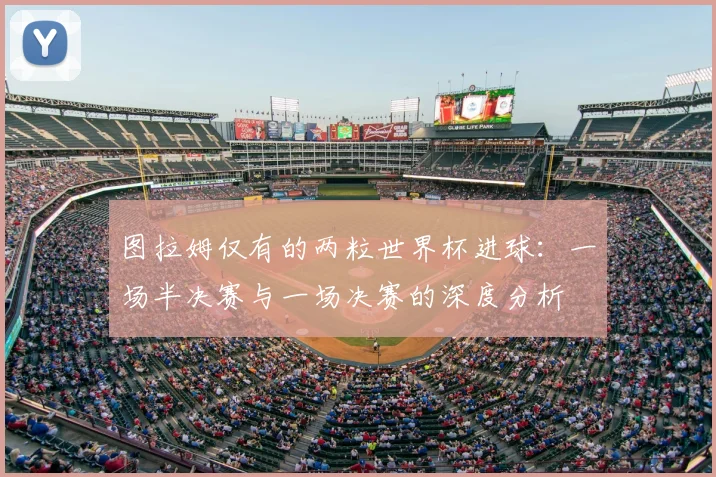 图拉姆仅有的两粒世界杯进球：一场半决赛与一场决赛的深度分析