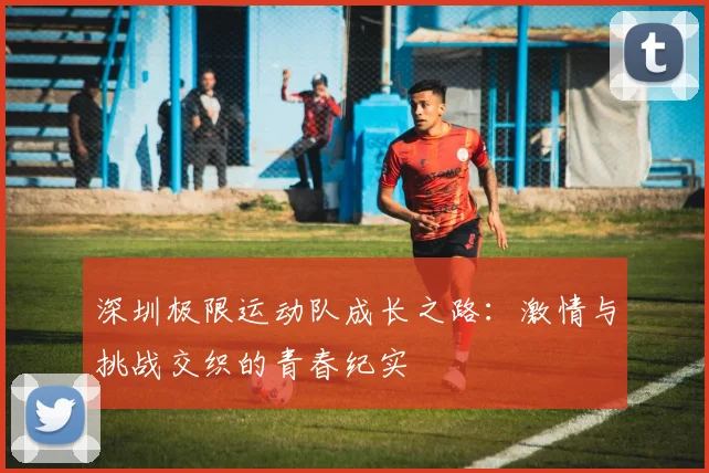 深圳极限运动队成长之路：激情与挑战交织的青春纪实