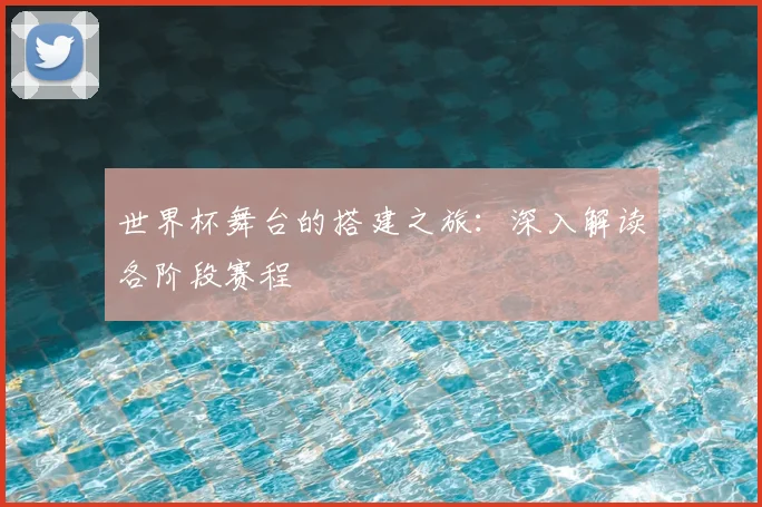 世界杯舞台的搭建之旅：深入解读各阶段赛程
