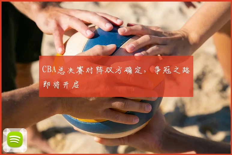 CBA总决赛对阵双方确定，争冠之路即将开启