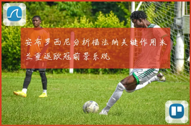安布罗西尼分析福法纳关键作用米兰重返欧冠前景乐观