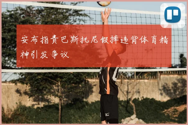 安布指责巴斯托尼假摔违背体育精神引发争议