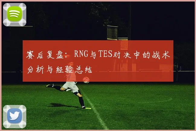 赛后复盘：RNG与TES对决中的战术分析与经验总结